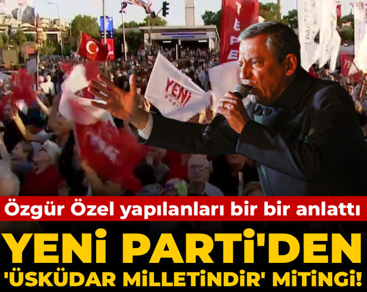 YENİ Parti'den 'Üsküdar milletindir' mitingi! Özgür Özel yapılanları bir bir anlattı