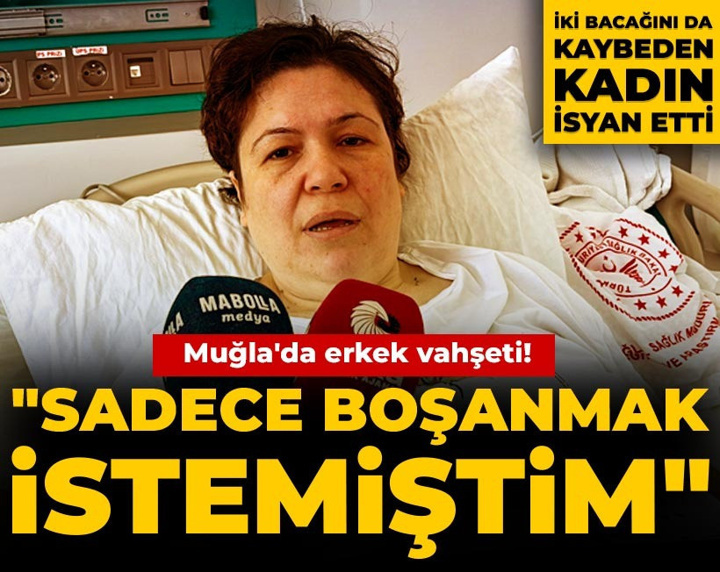 Muğla'da erkek vahşeti! İki bacağını da kaybeden kadın: Sadece boşanmak istemiştim