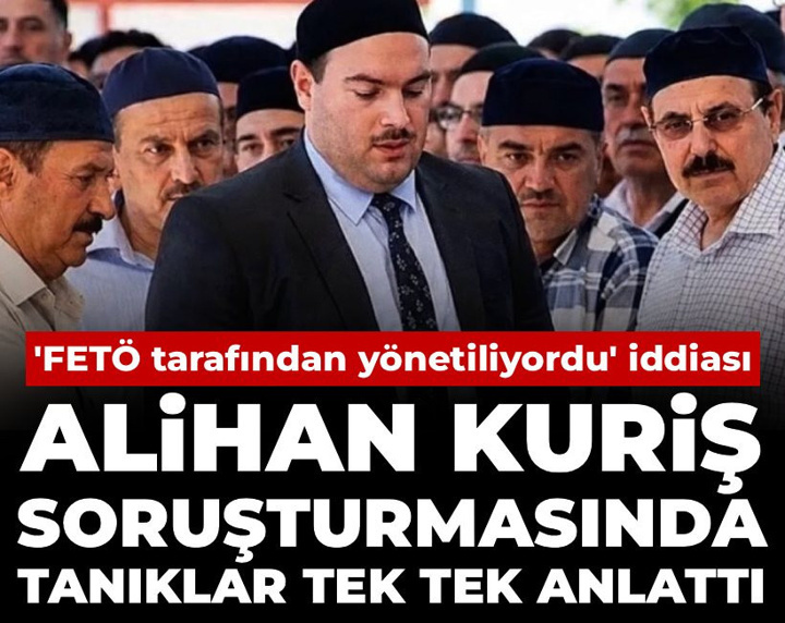 Alihan Kuriş soruşturmasında tanıklar tek tek anlattı: 'FETÖ tarafından yönetiliyordu' iddiası