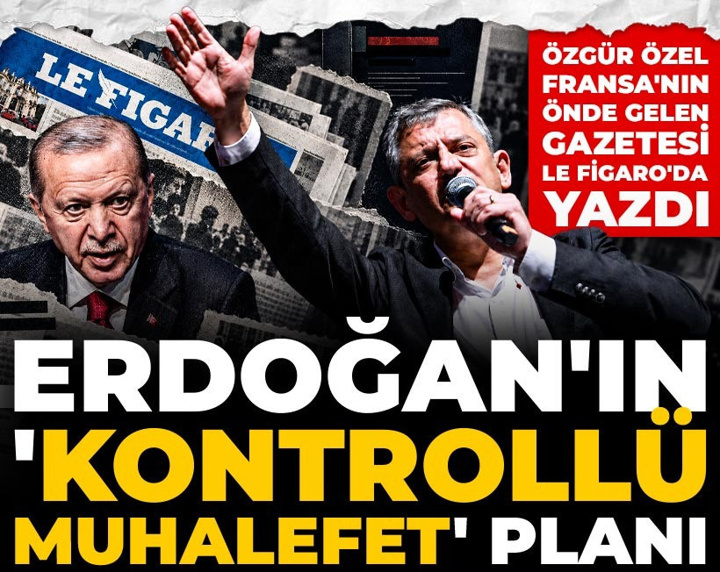 Özgür Özel, Fransa'nın önde gelen gazetesi Le Figaro'da yazdı: Erdoğan'ın 'kontrollü muhalefet' planı