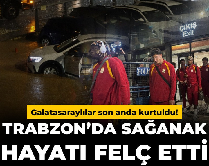 Trabzon’da sağanak hayatı felç etti: Galatasaraylılar son anda kurtuldu