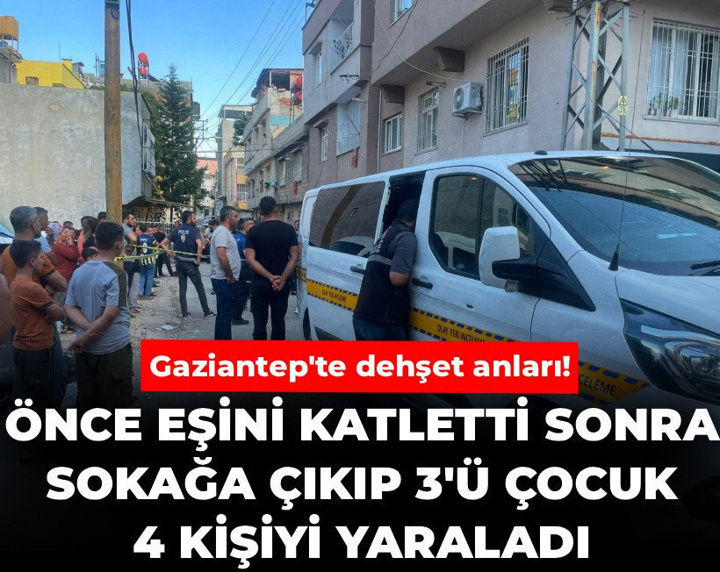 Gaziantep'te dehşet anları! Önce eşini katletti sonra sokağa çıkıp 3'ü çocuk 4 kişiyi yaraladı