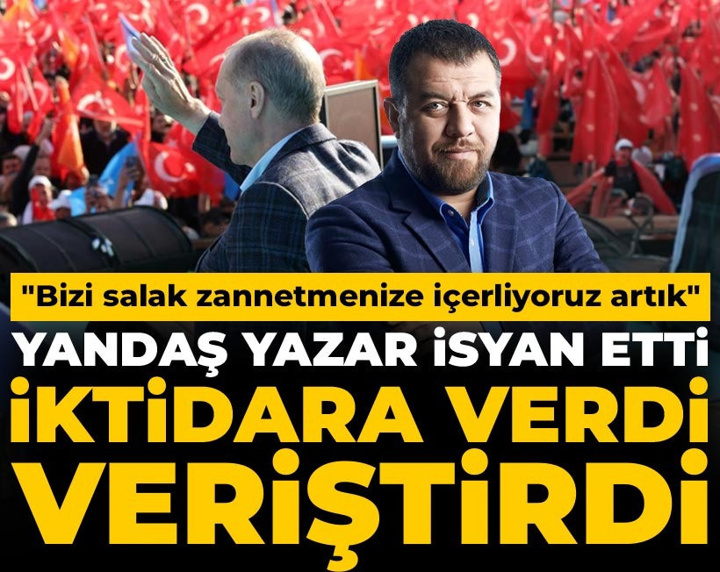 Yandaş yazar isyan etti, iktidara verdi veriştirdi: Bizi salak zannetmenize içerliyoruz artık