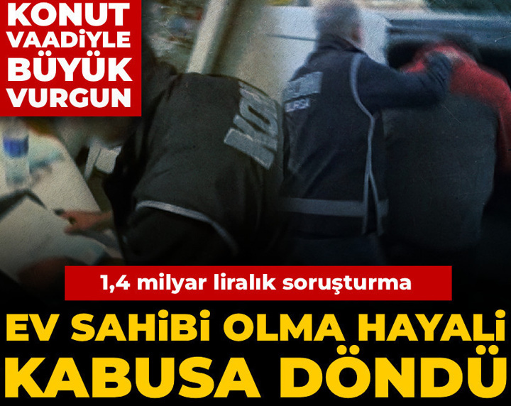 Ev sahibi olma hayali kabusa döndü! Konut vaadiyle büyük vurgun: 1,4 milyar liralık soruşturma