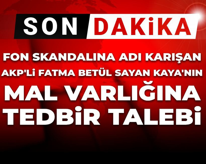 Son Dakika | Fon skandalına adı karışan AKP'li Fatma Betül Sayan Kaya'nın mal varlığına tedbir talebi