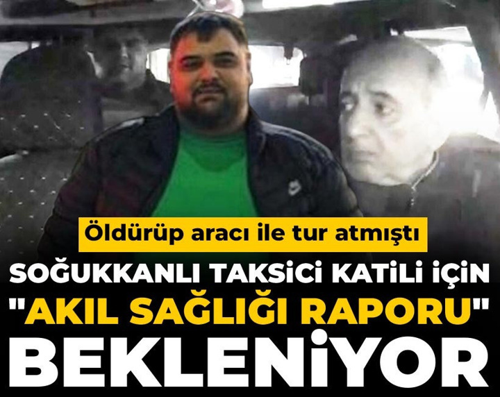 Soğukkanlı taksici katili için "akıl sağlığı raporu" bekleniyor! Öldürüp aracı ile tur atmıştı