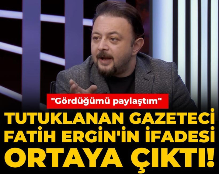 Tutuklanan gazeteci Fatih Ergin'in ifadesi ortaya çıktı! "Gördüğümü paylaştım"