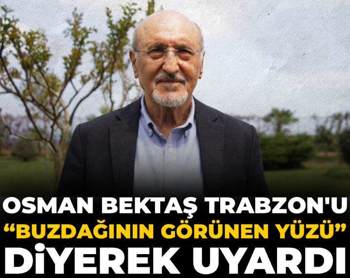 Osman Bektaş Trabzon'u “buzdağının görünen yüzü” diyerek uyardı