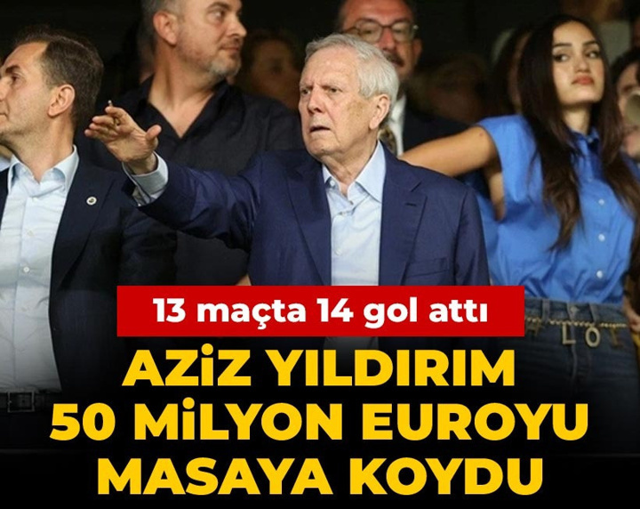 Aziz Yıldırım 50 milyon euroyu masaya koydu: 13 maçta 14 gol attı