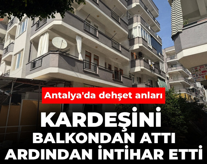 Antalya'da dehşet anları: Kardeşini balkondan attı ardından intihar etti