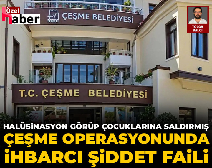 Çeşme operasyonunda ihbarcı şiddet faili: Halüsinasyon görüp çocuklarına saldırmış