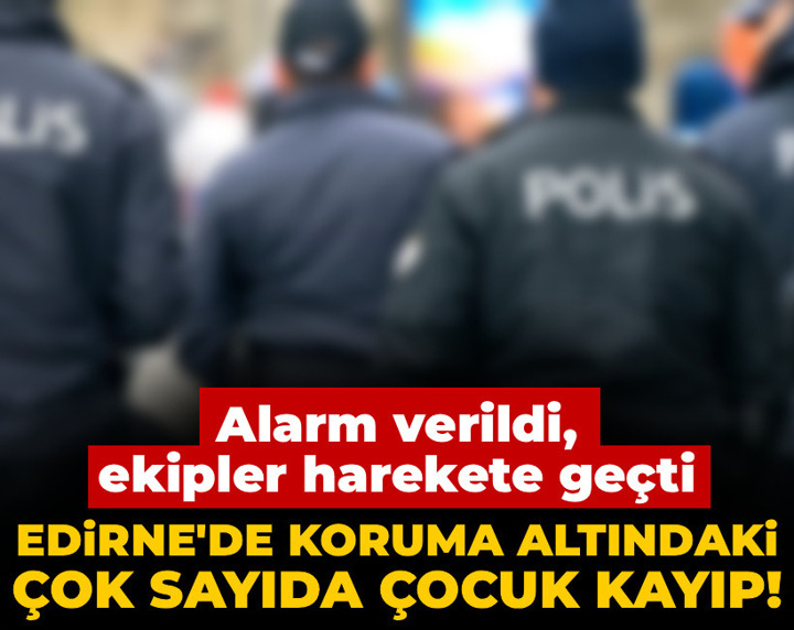 Edirne'de koruma altındaki çok sayıda çocuk kayıp! Alarm verildi, ekipler harekete geçti