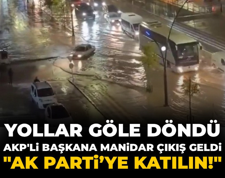 Yollar göle döndü, AKP'li başkana manidar çıkış geldi: AK Parti’ye Katılın!
