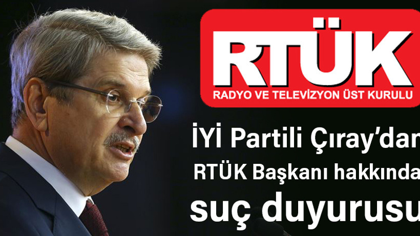İYİ Partili Çıray, RTÜK Başkanı hakkında suç duyurusunda bulundu