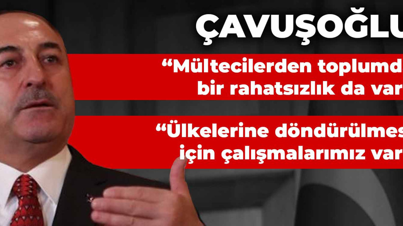 Çavuşoğlu mültecilerle ilgili: Mültecilerden toplumda bir rahatsızlık da var... Ülkelerine döndürülmesi için çalışmalarımız var