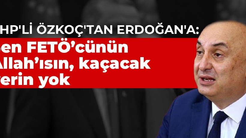 CHP'li Özkoç'tan Erdoğan'a: Sen FETÖ’cünün Allah’ısın, kaçacak yerin yok
