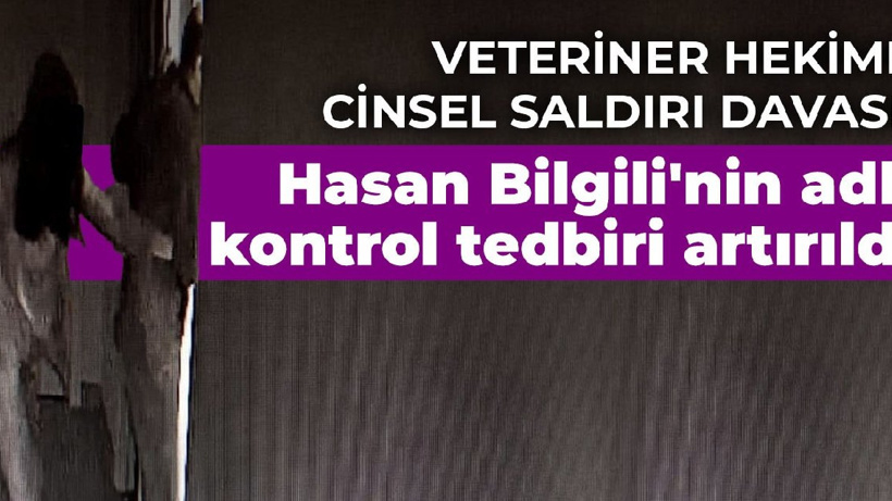 Veteriner hekime cinsel saldırı davası: Hasan Bilgili'nin adli kontrol tedbiri artırıldı