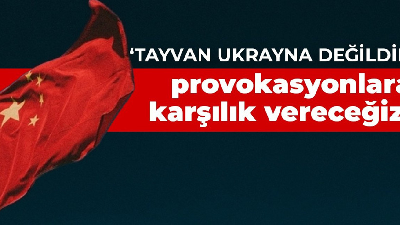 Çin: Tayvan Ukrayna değildir, provokasyonlara karşılık vereceğiz
