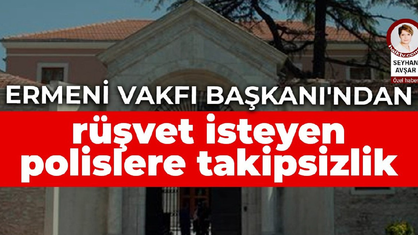 Ermeni Vakfı başkanından rüşvet isteyen polislere takipsizlik