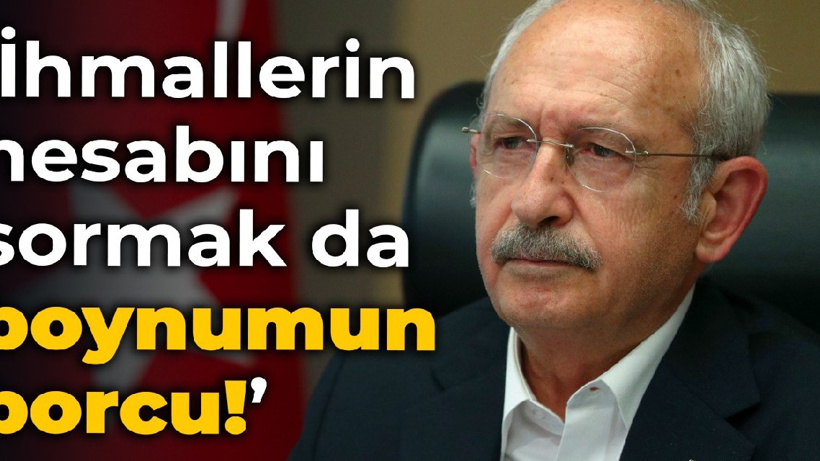 Kılıçdaroğlu: İhmallerin hesabını sormak da boynumun borcu!