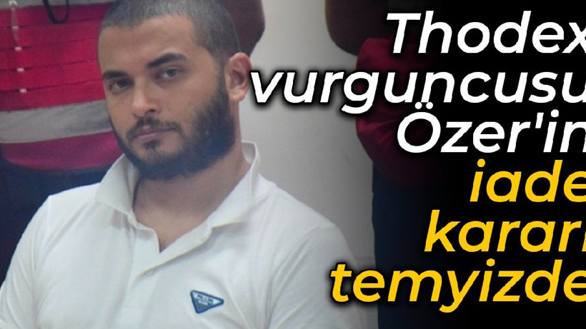 Thodex vurguncusu Özer'in iade kararı temyizde
