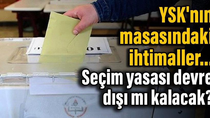 YSK'nın masasındaki ihtimaller... Seçim yasası devre dışı mı kalacak?