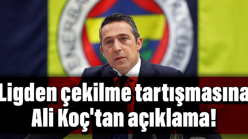 Ligden çekilme tartışmasına Ali Koç'tan açıklama!