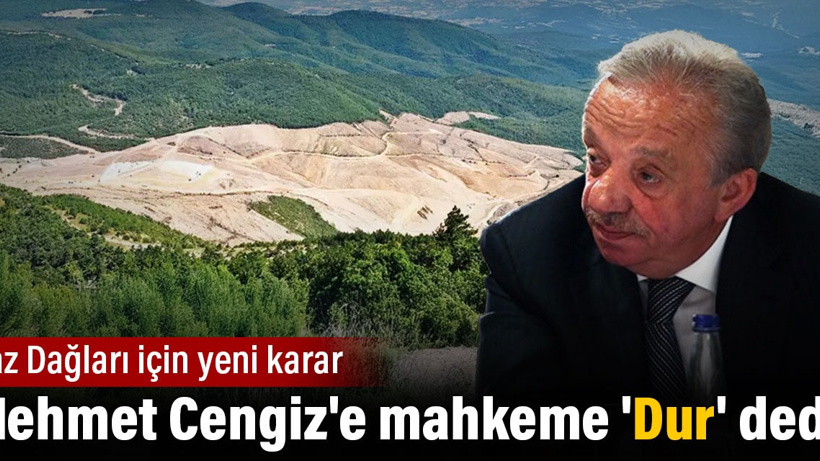 Mehmet Cengiz'e mahkeme 'Dur' dedi. Kaz Dağları için yeni karar