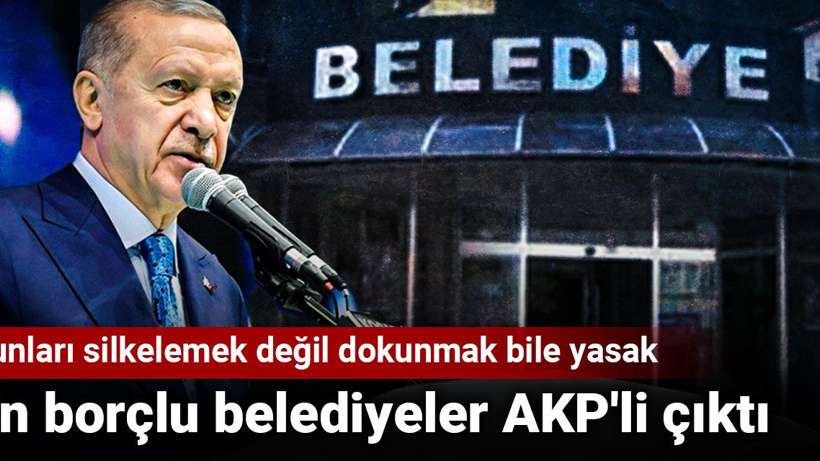 En borçlu belediyeler AKP'li çıktı: Bunları silkelemek değil dokunmak bile yasak