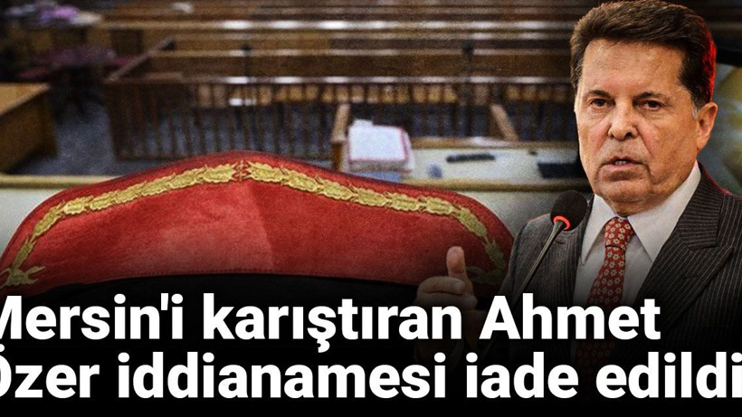Mersin'i karıştıran Ahmet Özer iddianamesi iade edildi