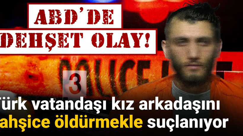 ABD’de dehşet olay! Türk vatandaşı kız arkadaşını vahşice öldürmekle suçlanıyor