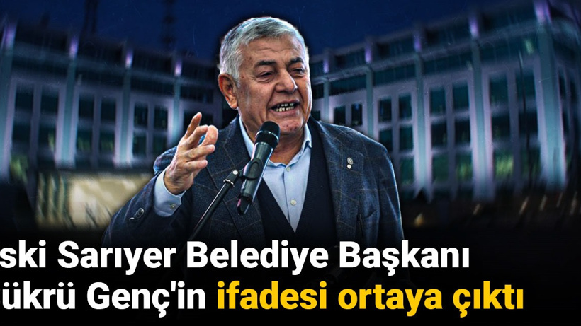 Eski Sarıyer Belediye Başkanı Şükrü Genç'in ifadesi ortaya çıktı