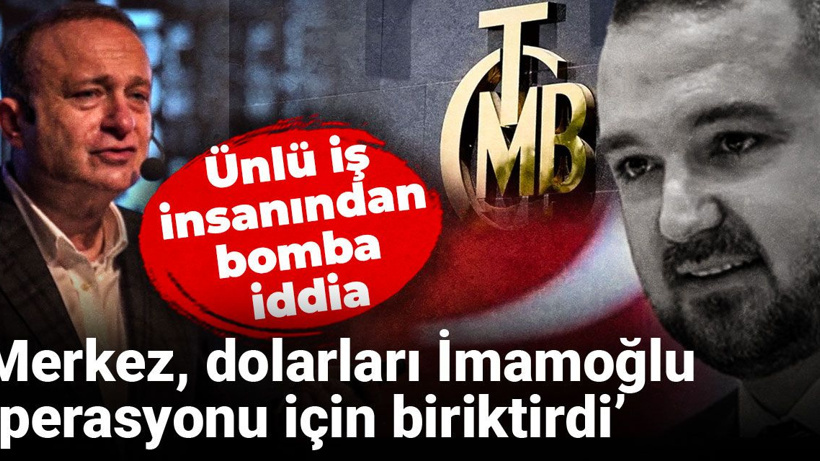 Ünlü iş insanından bomba iddia: Merkez dolarları İmamoğlu operasyonu için biriktirdi