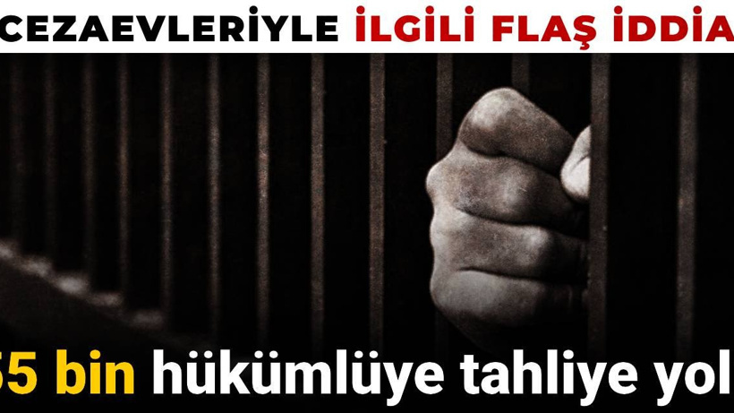 Cezaevleriyle ilgili flaş iddia: 55 bin hükümlüye tahliye yolu