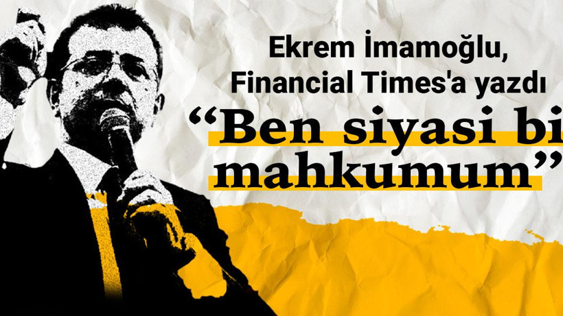 Ekrem İmamoğlu, Financial Times'a yazdı: Ben siyasi bir mahkumum