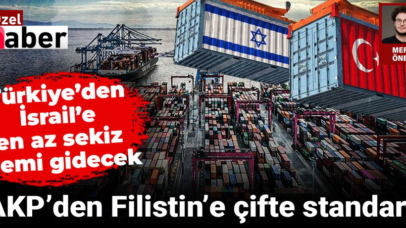 AKP’den Filistin'e çifte standart: Türkiye’den İsrail’e iki ayda en az sekiz gemi gidecek