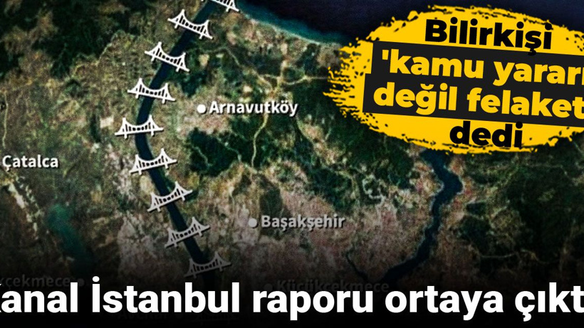 Kanal İstanbul raporu ortaya çıktı: Bilirkişi 'kamu yararı değil felaket' dedi