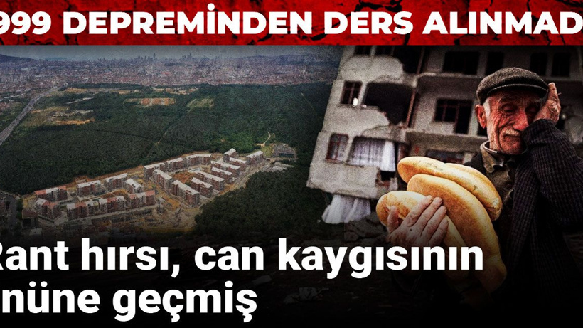 1999 depreminden ders alınmadı! Rant hırsı, can kaygısının önüne geçmiş