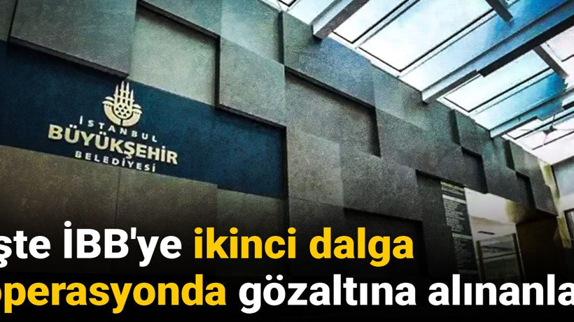 İşte İBB'ye ikinci dalga operasyonda gözaltına alınanların tam listesi