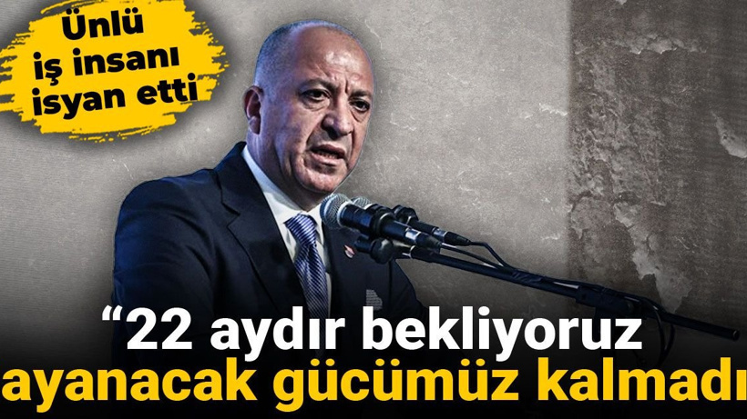 Ünlü iş insanı isyan etti: 22 aydır bekliyoruz dayanacak gücümüz kalmadı
