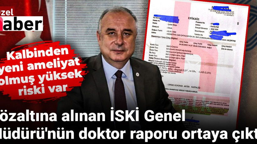 Gözaltına alınan İSKİ Genel Müdürü'nün doktor raporu ortaya çıktı! Kalbinden yeni ameliyat olmuş yüksek riski var