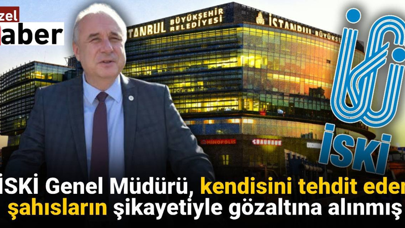İSKİ Genel Müdürü kendisini tehdit eden şahısların şikayetiyle gözaltına alınmış