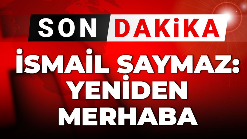 Son dakika | İsmail Saymaz: Yeniden merhaba