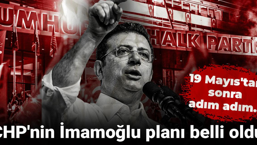 CHP'nin İmamoğlu planı belli oldu: 19 Mayıs'tan sonra adım adım...