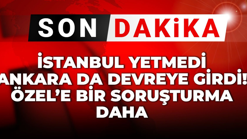 Son Dakika | İstanbul yetmedi Ankara da devreye girdi! Özel'e bir soruşturma daha
