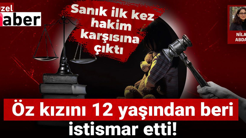 Öz kızını 12 yaşından 19 yaşına dek istismar etti! Sanık ilk kez hakim karşısına çıktı