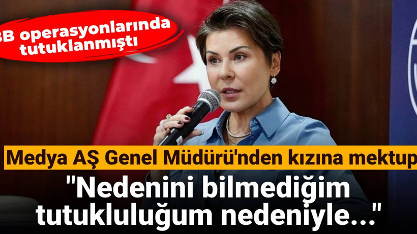 Medya AŞ Genel Müdürü'nden kızına mektup: Nedenini bilmediğim tutukluluğum nedeniyle yanında olamayacağım
