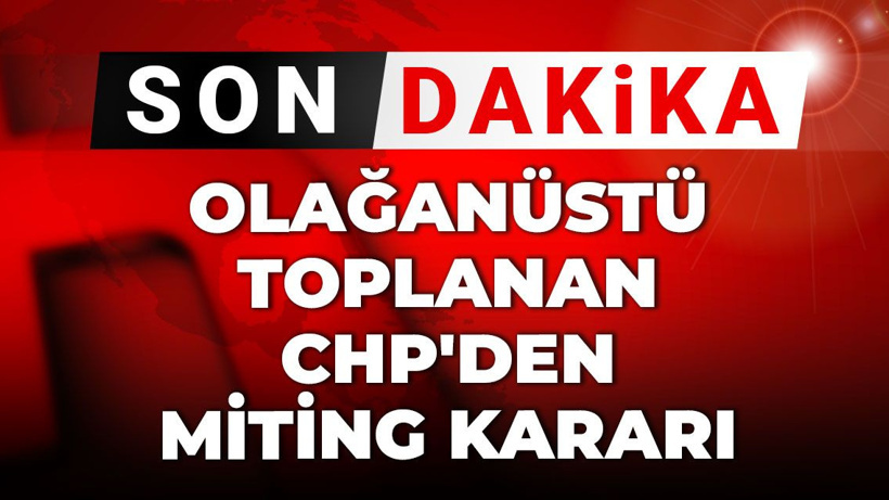 Son Dakika | Olağanüstü toplanan CHP'den miting kararı