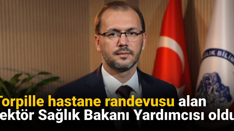 Torpille hastane randevusu alan rektör Sağlık Bakanı Yardımcısı oldu