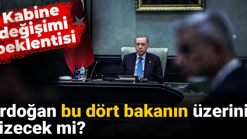 Erdoğan bu dört bakanın üzerini çizecek mi? Kabine değişimi beklentisi